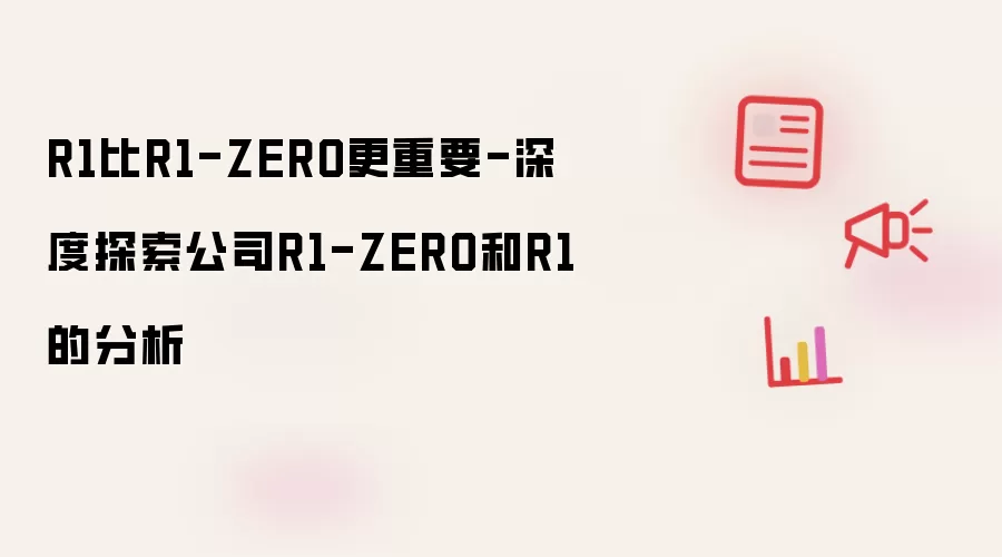 R1比R1-ZERO更重要-深度探索公司R1-ZERO和R1的分析