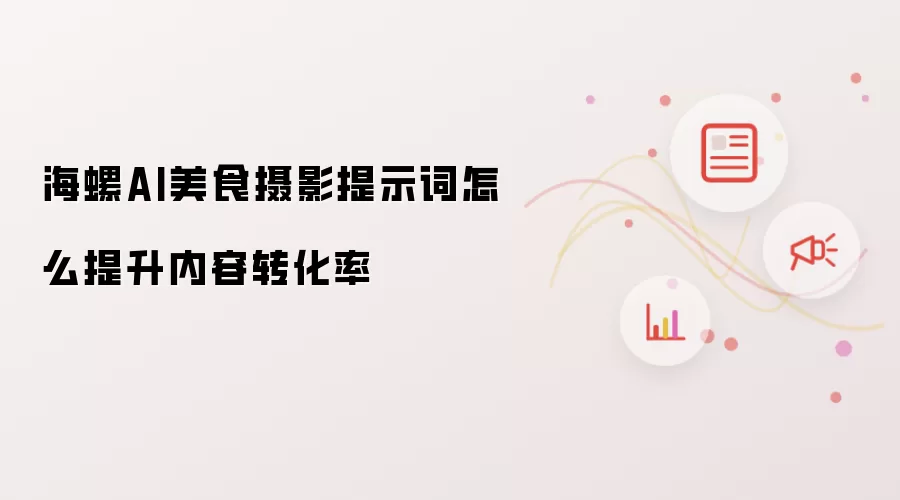 海螺AI美食摄影提示词怎么提升内容转化率