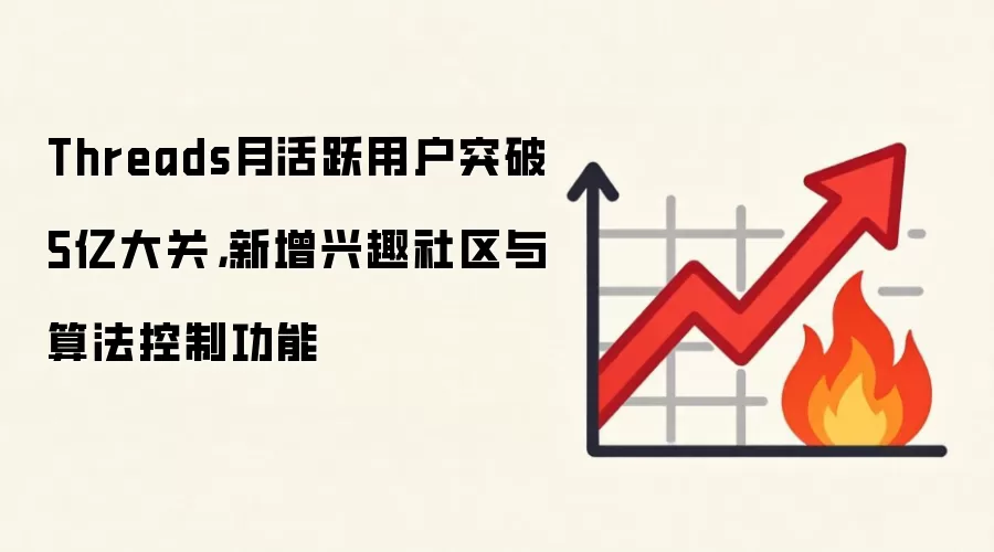 Threads月活跃用户突破5亿大关,新增兴趣社区与算法控制功能