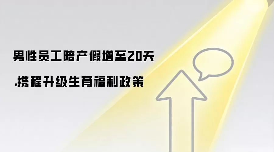 男性员工陪产假增至20天,携程升级生育福利政策