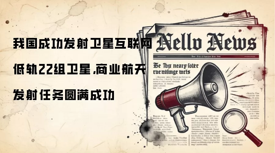 我国成功发射卫星互联网低轨22组卫星,商业航天发射任务圆满成功