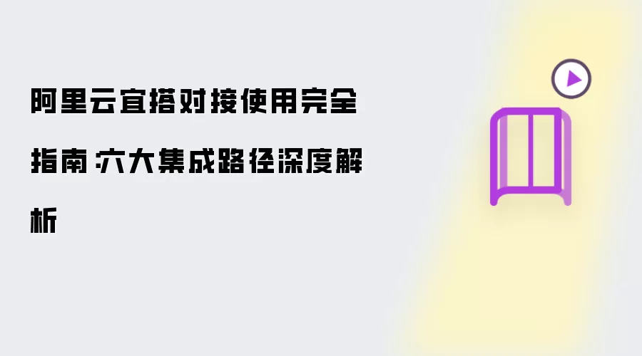 阿里云宜搭对接使用完全指南：六大集成路径深度解析