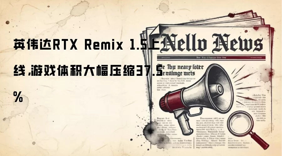 英伟达RTX Remix 1.5上线,游戏体积大幅压缩37.5%