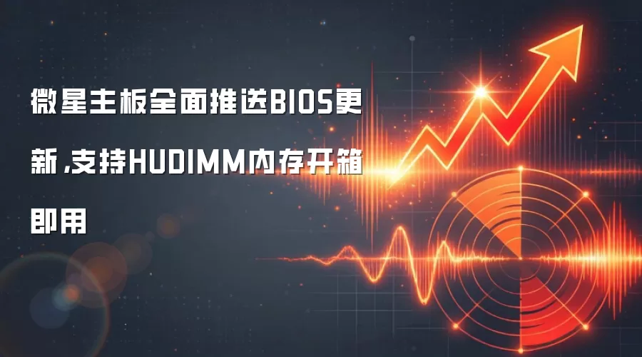 微星主板全面推送BIOS更新,支持HUDIMM内存开箱即用