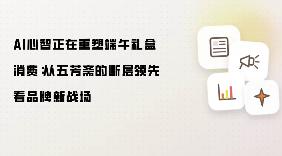 AI心智正在重塑端午礼盒消费:从五芳斋的断层领先看品牌新战场