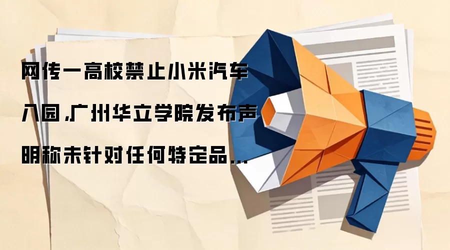 网传一高校禁止小米汽车入园，广州华立学院发布声明称未针对任何特定品牌车辆设置禁入限制