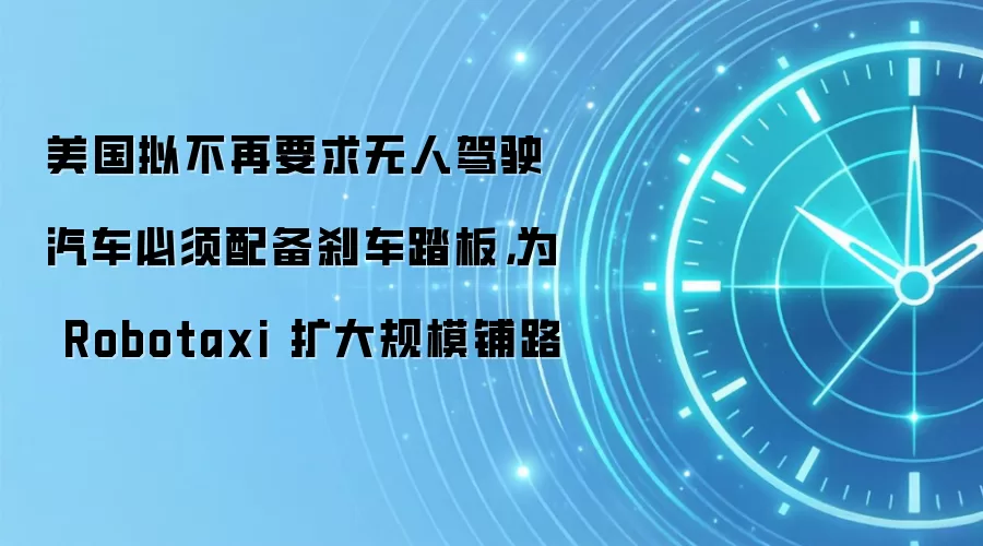 美国拟不再要求无人驾驶汽车必须配备刹车踏板，为 Robotaxi 扩大规模铺路