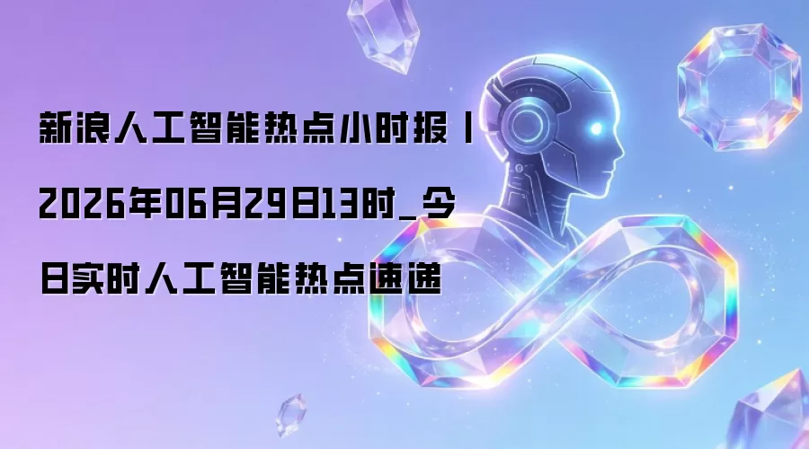 新浪人工智能热点小时报丨2026年06月29日13时_今日实时人工智能热点速递