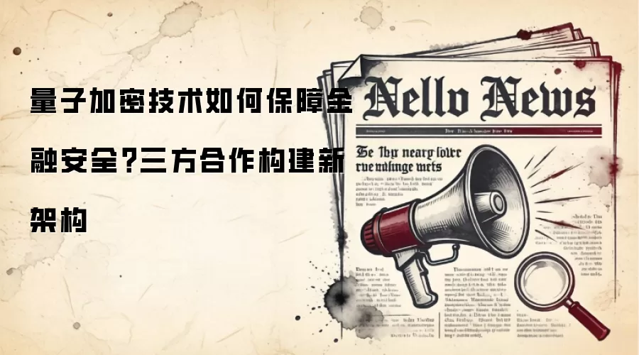 量子加密技术如何保障金融安全?三方合作构建新架构