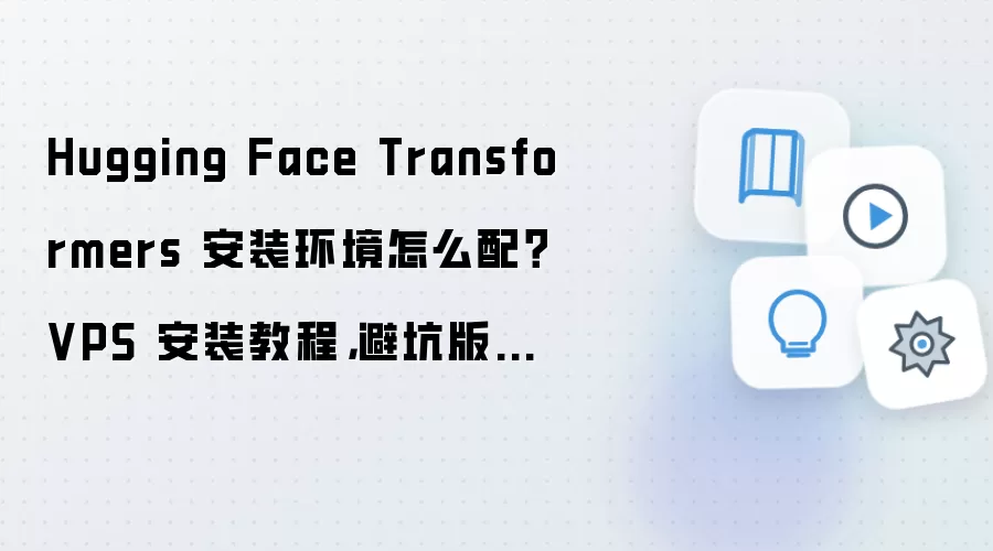 Hugging Face Transformers 安装环境怎么配？VPS 安装教程，避坑版检查清单