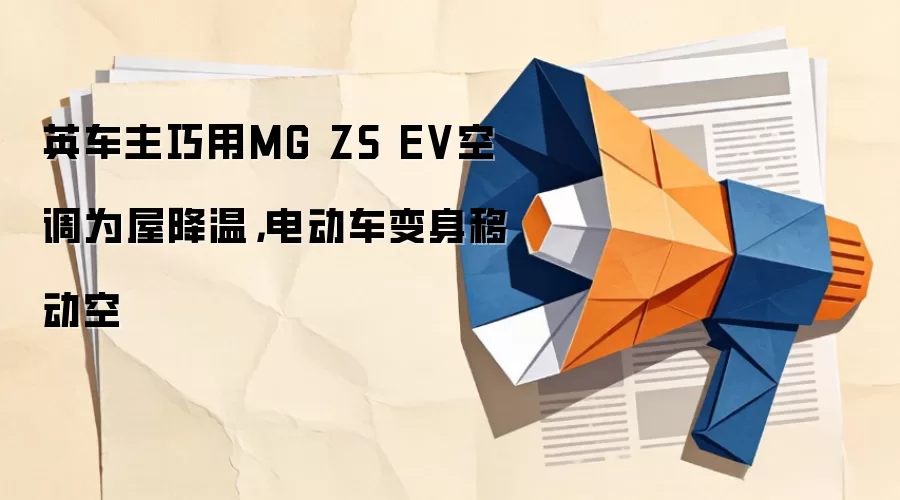 英车主巧用MG ZS EV空调为屋降温，电动车变身移动空