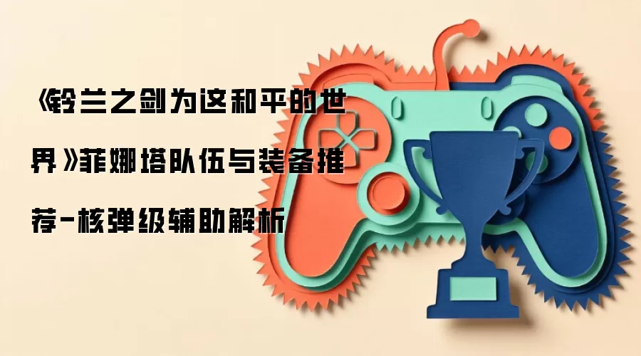 《铃兰之剑为这和平的世界》菲娜塔队伍与装备推荐-核弹级辅助解析