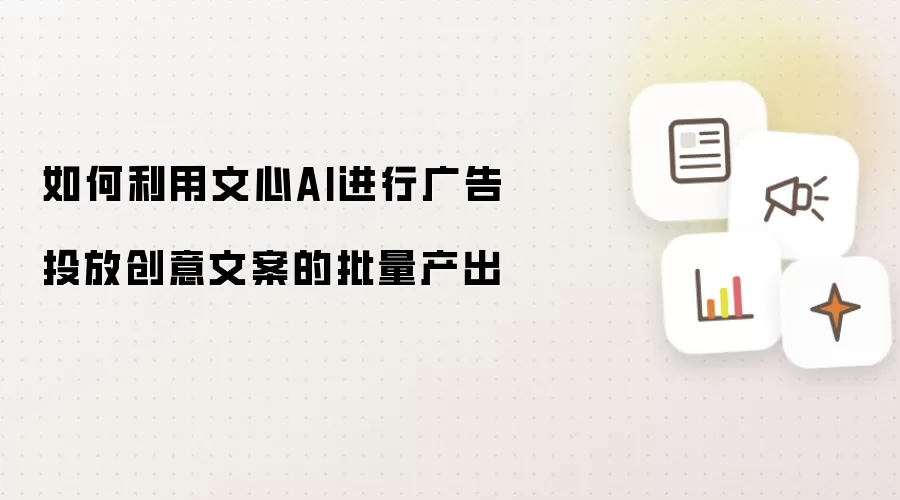 如何利用文心AI进行广告投放创意文案的批量产出