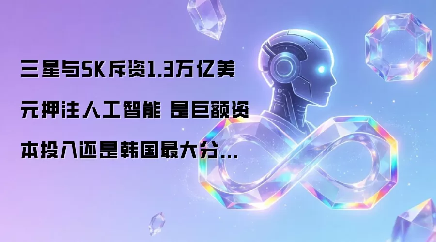 三星与SK斥资1.3万亿美元押注人工智能 是巨额资本投入还是韩国最大分心之举
