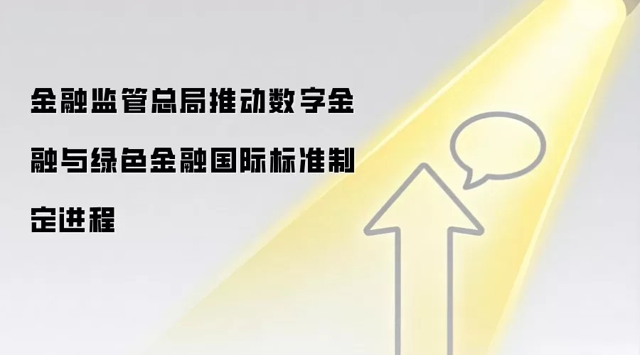 金融监管总局推动数字金融与绿色金融国际标准制定进程