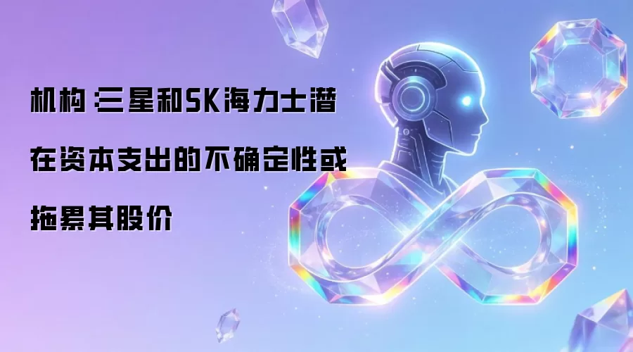 机构：三星和SK海力士潜在资本支出的不确定性或拖累其股价