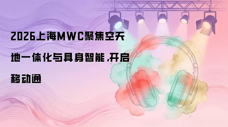 2026上海MWC聚焦空天地一体化与具身智能，开启移动通
