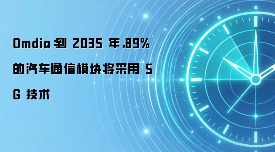 Omdia：到 2035 年，89% 的汽车通信模块将采用 5G 技术