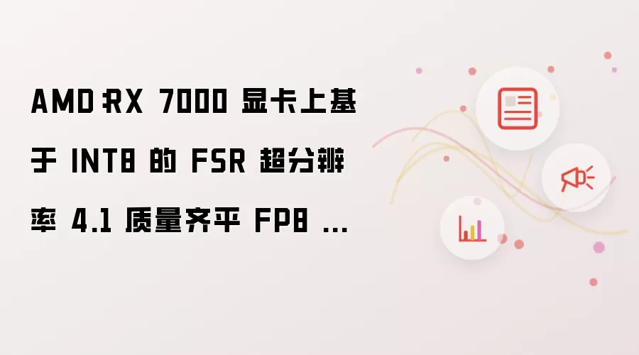 AMD：RX 7000 显卡上基于 INT8 的 FSR 超分辨率 4.1 质量齐平 FP8 版本