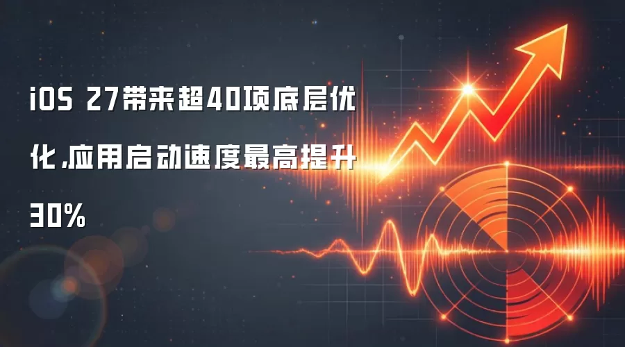 iOS 27带来超40项底层优化，应用启动速度最高提升30%