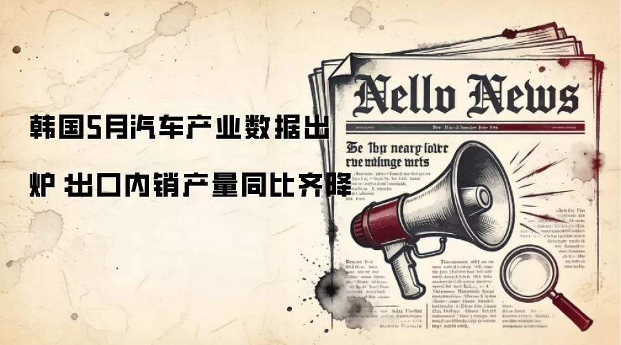 韩国5月汽车产业数据出炉:出口内销产量同比齐降