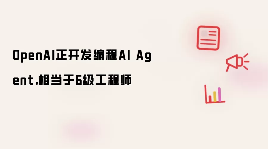 OpenAI正开发编程AI Agent,相当于6级工程师