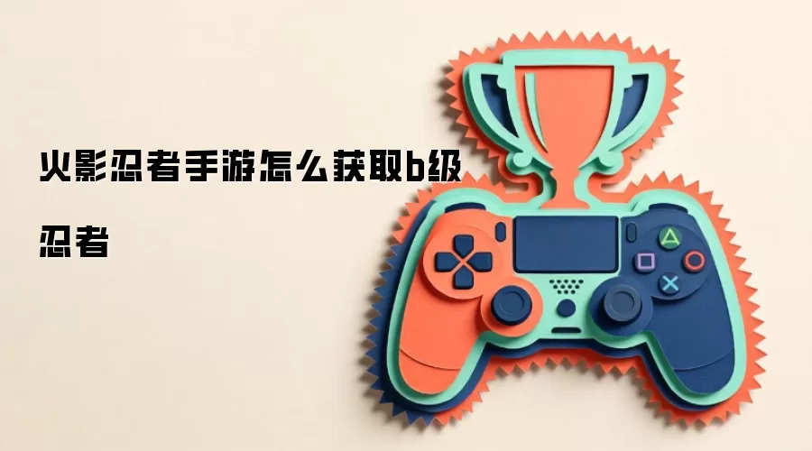 火影忍者手游怎么获取b级忍者