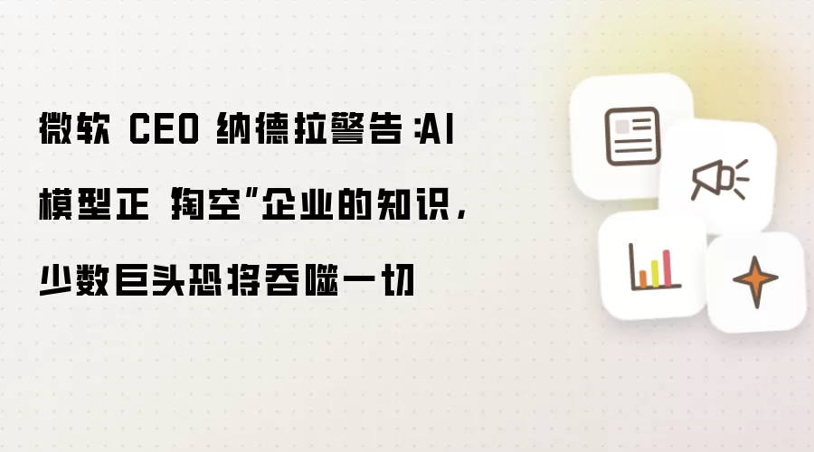 微软 CEO 纳德拉警告:AI 模型正“掏空”企业的知识,少数巨头恐将吞噬一切