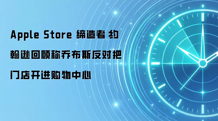Apple Store 缔造者：约翰逊回顾称乔布斯反对把门店开进购物中心