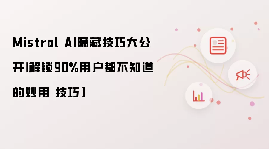 Mistral AI隐藏技巧大公开！解锁90%用户都不知道的妙用【技巧】