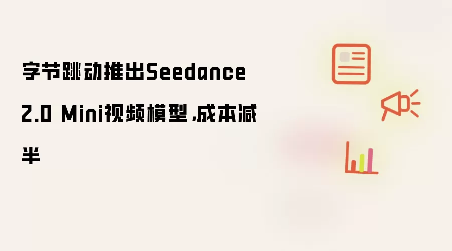 字节跳动推出Seedance 2.0 Mini视频模型，成本减半