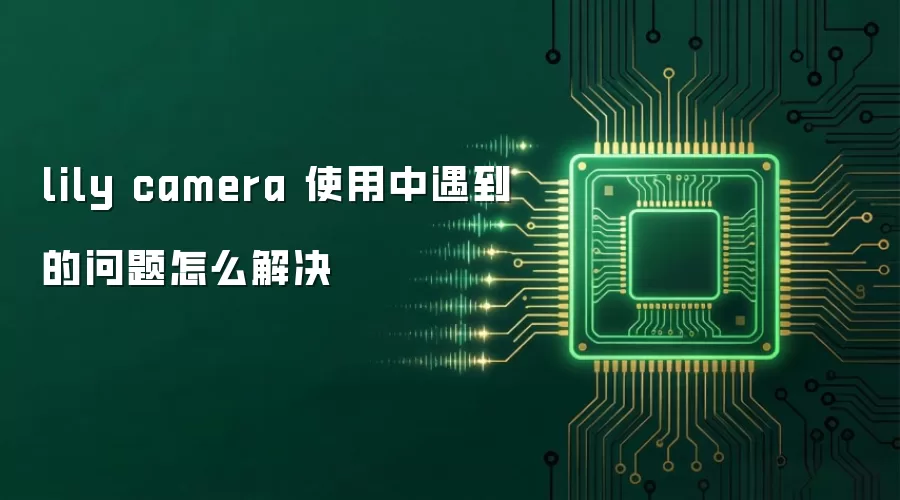 lily camera 使用中遇到的问题怎么解决