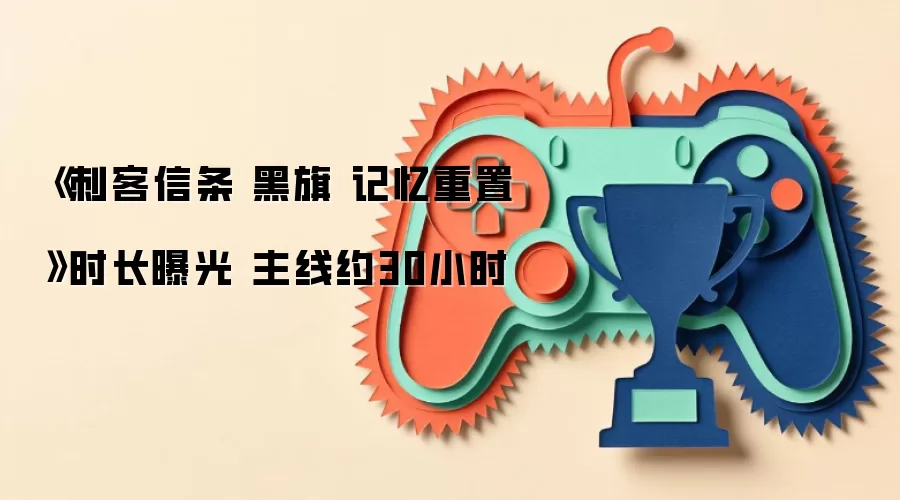 《刺客信条 黑旗 记忆重置》时长曝光 主线约30小时