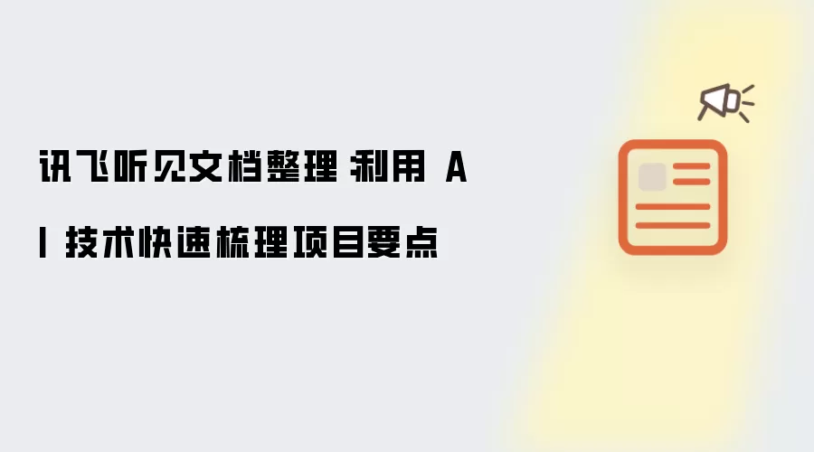 讯飞听见文档整理：利用 AI 技术快速梳理项目要点