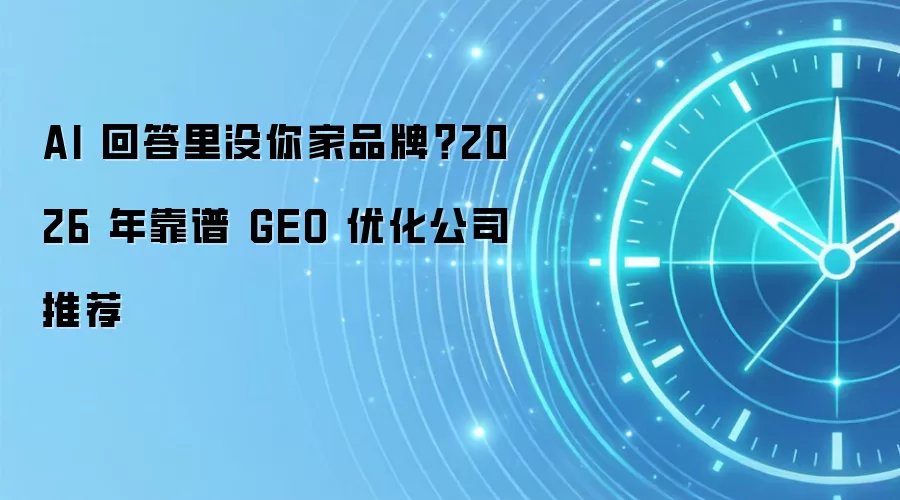 AI 回答里没你家品牌？2026 年靠谱 GEO 优化公司推荐