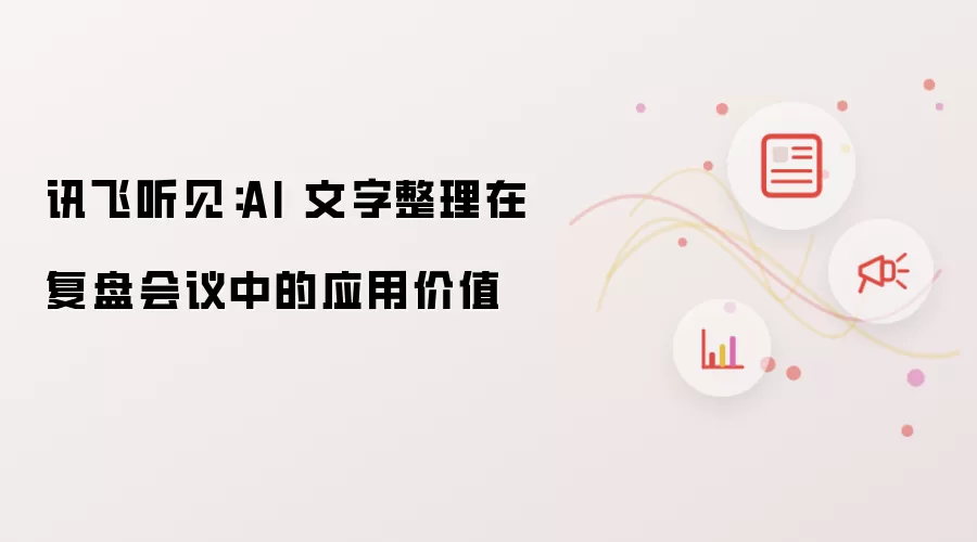讯飞听见：AI 文字整理在复盘会议中的应用价值