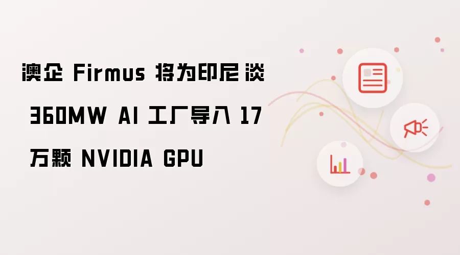 澳企 Firmus 将为印尼峇淡 360MW AI 工厂导入 17 万颗 NVIDIA GPU