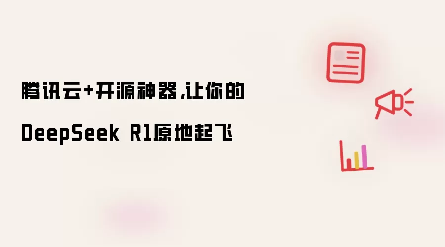 腾讯云+开源神器,让你的DeepSeek R1原地起飞