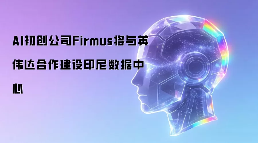 AI初创公司Firmus将与英伟达合作建设印尼数据中心