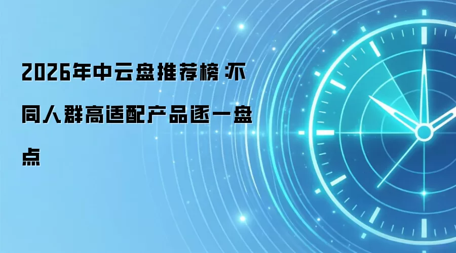 2026年中云盘推荐榜：不同人群高适配产品逐一盘点