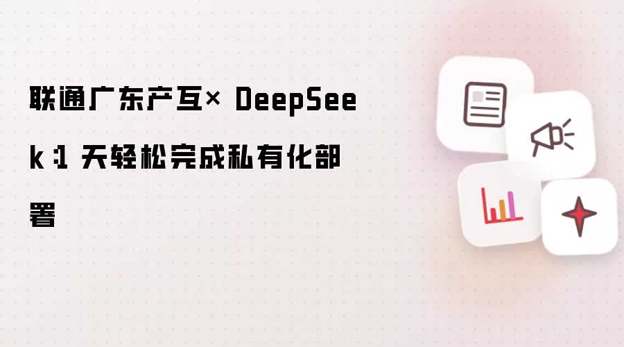 联通广东产互× DeepSeek：1 天轻松完成私有化部署
