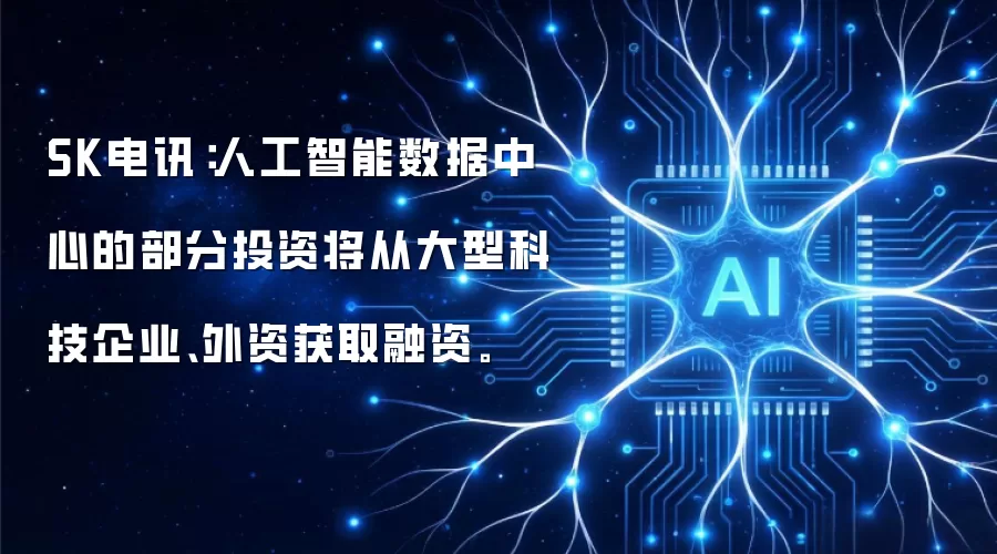 SK电讯：人工智能数据中心的部分投资将从大型科技企业、外资获取融资。