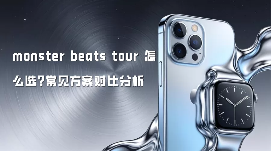 monster beats tour 怎么选？常见方案对比分析