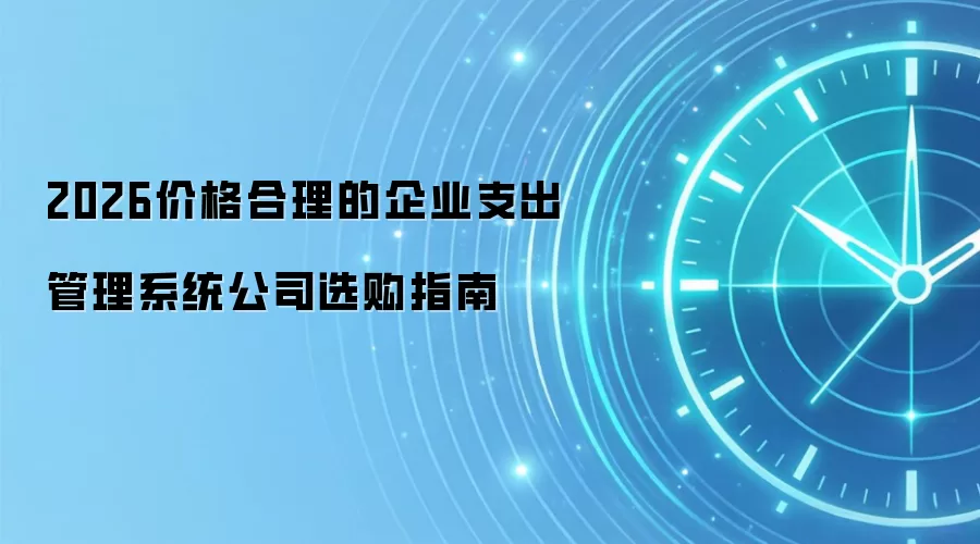 2026价格合理的企业支出管理系统公司选购指南
