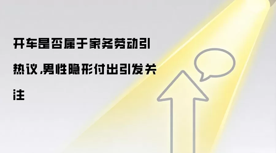 开车是否属于家务劳动引热议，男性隐形付出引发关注