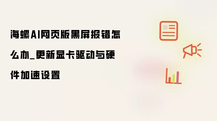 海螺AI网页版黑屏报错怎么办_更新显卡驱动与硬件加速设置