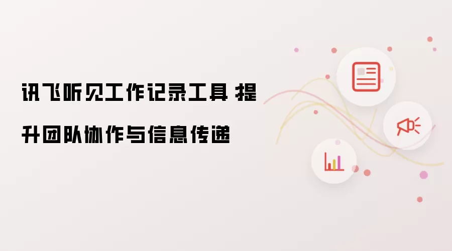 讯飞听见工作记录工具：提升团队协作与信息传递
