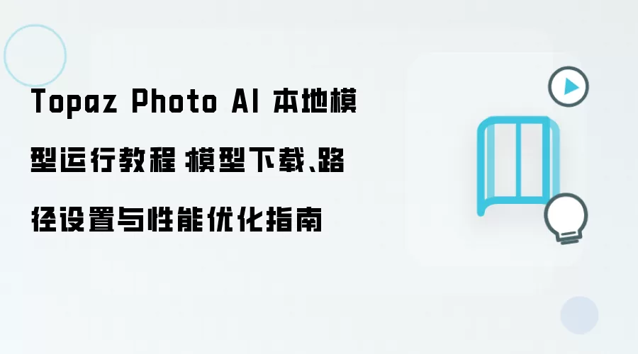 Topaz Photo AI 本地模型运行教程:模型下载、路径设置与性能优化指南