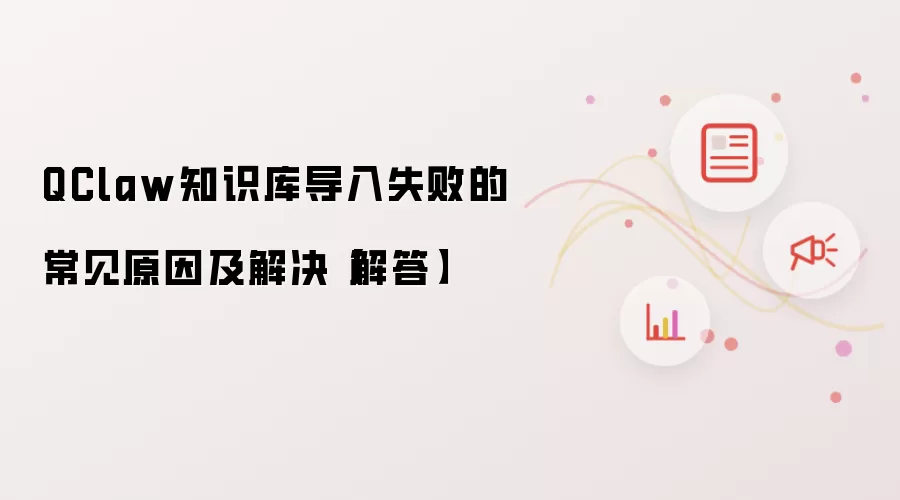 QClaw知识库导入失败的常见原因及解决【解答】