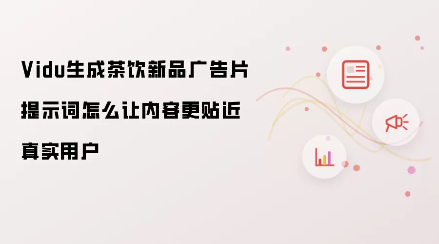 Vidu生成茶饮新品广告片提示词怎么让内容更贴近真实用户